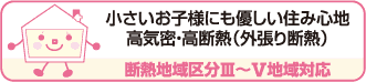 小さいお子様にも優しい住み心地。高気密・高断熱（外張り断熱）断熱地域区分Ⅲ～Ⅴ地域対応