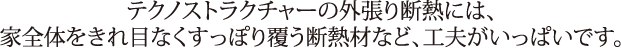 テクノストラクチャーの外張り断熱には、家全体をきれ目なくすっぽり覆う断熱材など、工夫がいっぱいです。