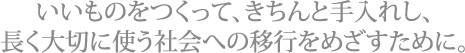 いいものをつくって、きちんと手入れし、長く大切に使う社会への移行をめざすために。