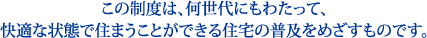 この制度は、何世代にもわたって、快適な状態で住まうことができる住宅の普及をめざすものです。